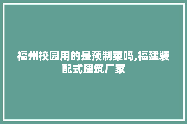 福州校园用的是预制菜吗,福建装配式建筑厂家