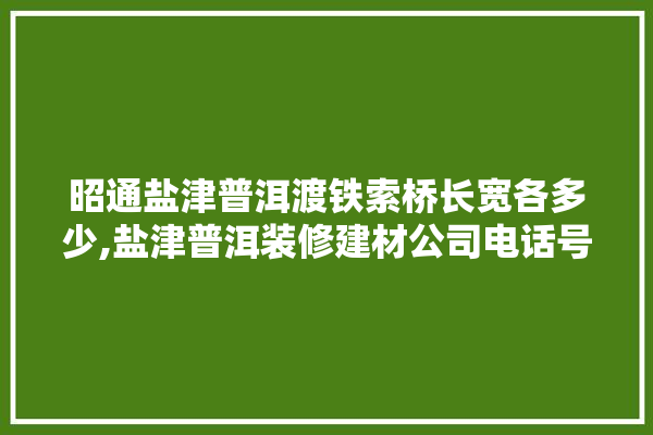 昭通盐津普洱渡铁索桥长宽各多少,盐津普洱装修建材公司电话号码 涂料