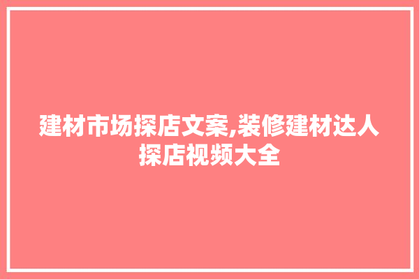 建材市场探店文案,装修建材达人探店视频大全