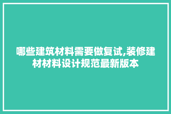 哪些建筑材料需要做复试,装修建材材料设计规范最新版本 装修百科