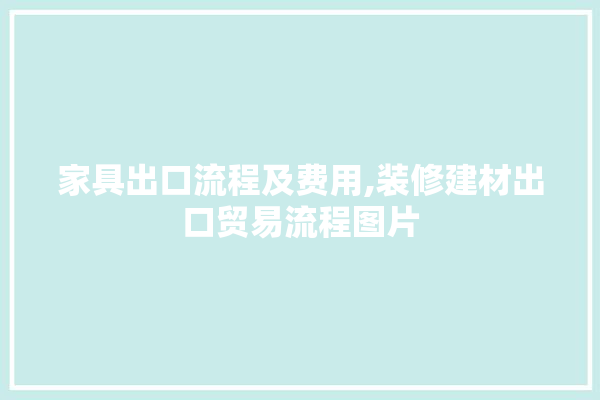 家具出口流程及费用,装修建材出口贸易流程图片