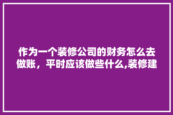作为一个装修公司的财务怎么去做账，平时应该做些什么,装修建材一站式财务做账怎么做 地板