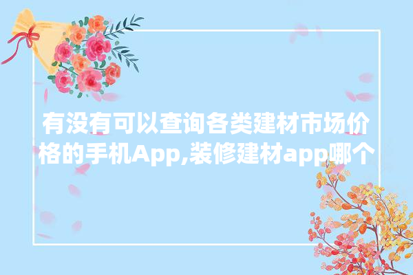 有没有可以查询各类建材市场价格的手机App,装修建材app哪个名气大