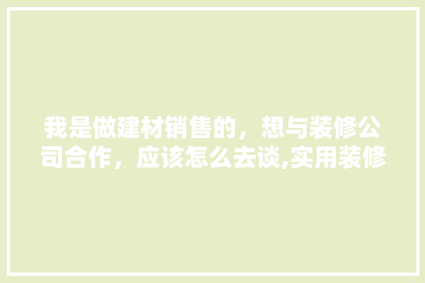 我是做建材销售的，想与装修公司合作，应该怎么去谈,实用装修建材详细步骤 选产品