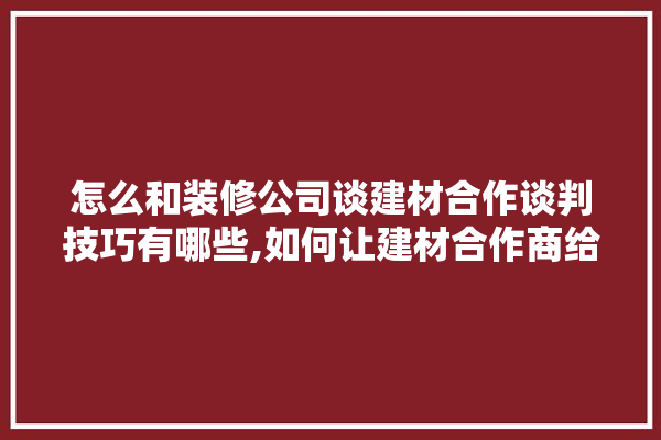 怎么和装修公司谈建材合作谈判技巧有哪些,如何让建材合作商给装修公司带单子