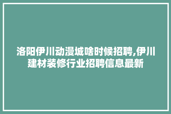 洛阳伊川动漫城啥时候招聘,伊川建材装修行业招聘信息最新 涂料