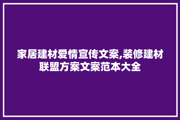 家居建材爱情宣传文案,装修建材联盟方案文案范本大全