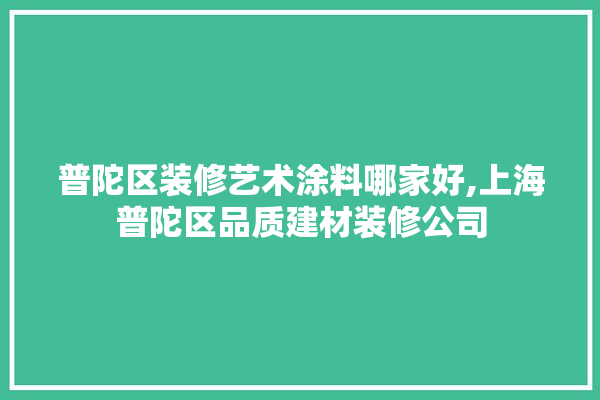 普陀区装修艺术涂料哪家好,上海普陀区品质建材装修公司