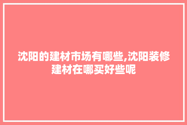 沈阳的建材市场有哪些,沈阳装修建材在哪买好些呢