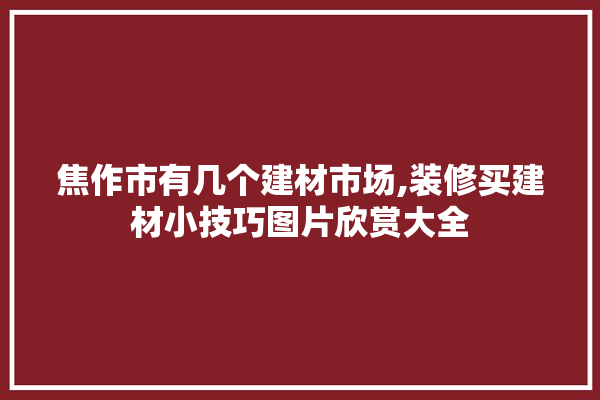 焦作市有几个建材市场,装修买建材小技巧图片欣赏大全