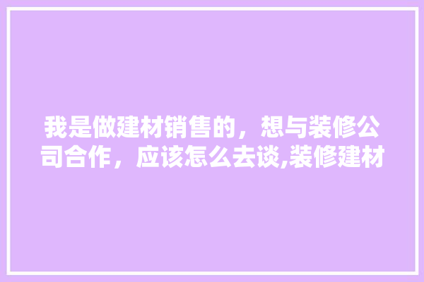 我是做建材销售的，想与装修公司合作，应该怎么去谈,装修建材找工作做哪一类好