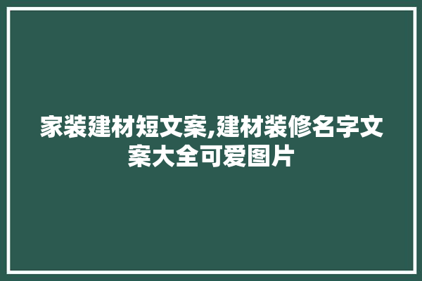 家装建材短文案,建材装修名字文案大全可爱图片