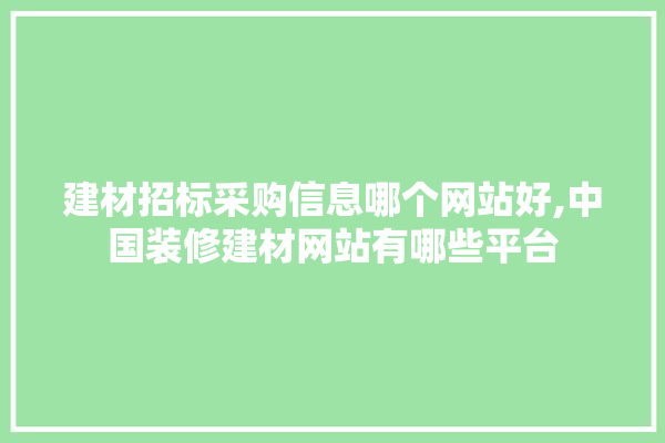 建材招标采购信息哪个网站好,中国装修建材网站有哪些平台