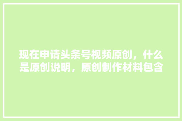 现在申请头条号视频原创，什么是原创说明，原创制作材料包含哪些,装修板材建材直播视频讲解大全 卫浴