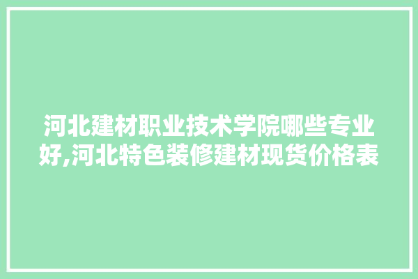 河北建材职业技术学院哪些专业好,河北特色装修建材现货价格表 五金