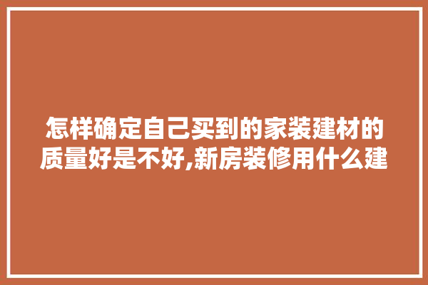 怎样确定自己买到的家装建材的质量好是不好,新房装修用什么建材最好呢