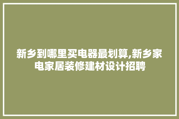 新乡到哪里买电器最划算,新乡家电家居装修建材设计招聘 硅藻泥