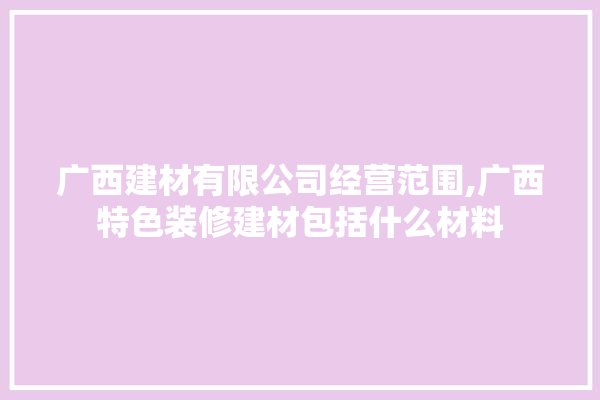 广西建材有限公司经营范围,广西特色装修建材包括什么材料