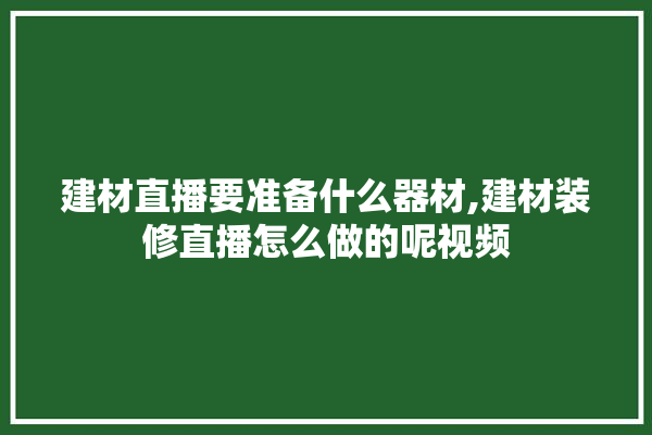 建材直播要准备什么器材,建材装修直播怎么做的呢视频