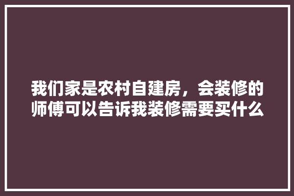 我们家是农村自建房，会装修的师傅可以告诉我装修需要买什么材料吗,装修建材创意图片大全大图高清