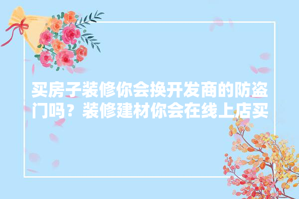 买房子装修你会换开发商的防盗门吗？装修建材你会在线上店买还是在实体店买,没有门店装修建材好做吗知乎 卫浴
