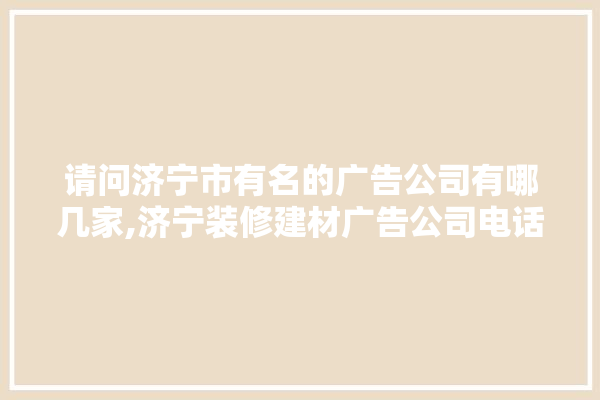 请问济宁市有名的广告公司有哪几家,济宁装修建材广告公司电话 选产品