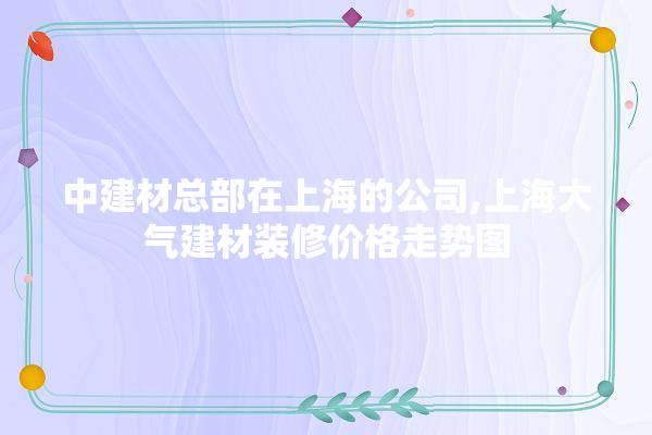中建材总部在上海的公司,上海大气建材装修价格走势图 瓷砖