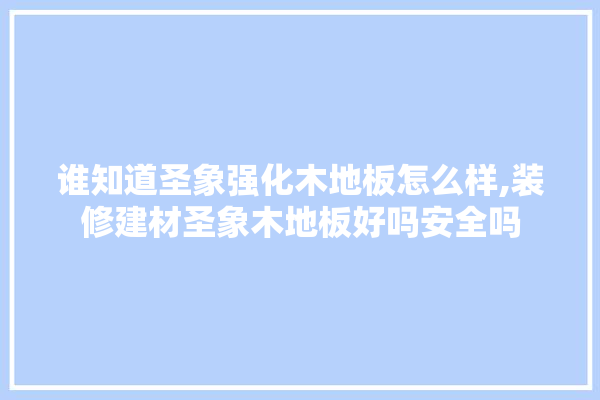 谁知道圣象强化木地板怎么样,装修建材圣象木地板好吗安全吗 防水