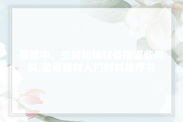 装修中，主材和辅材各指哪些材料,装修建材入门材料推荐书