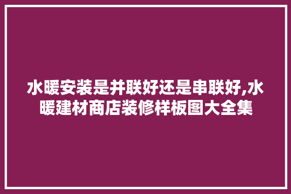 水暖安装是并联好还是串联好,水暖建材商店装修样板图大全集 采暖