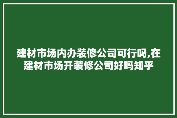 建材市场内办装修公司可行吗,在建材市场开装修公司好吗知乎