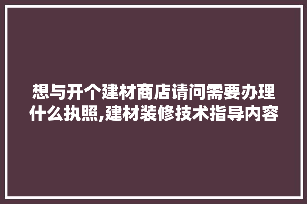想与开个建材商店请问需要办理什么执照,建材装修技术指导内容有哪些 学装修