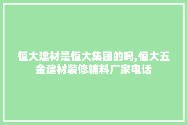 恒大建材是恒大集团的吗,恒大五金建材装修辅料厂家电话 硅藻泥
