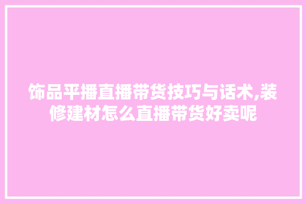 饰品平播直播带货技巧与话术,装修建材怎么直播带货好卖呢 装修百科