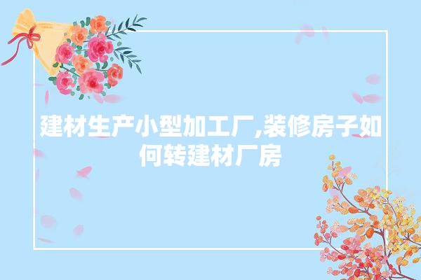 建材生产小型加工厂,装修房子如何转建材厂房 厨房