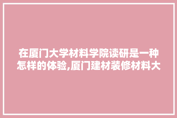 在厦门大学材料学院读研是一种怎样的体验,厦门建材装修材料大全图片 地板