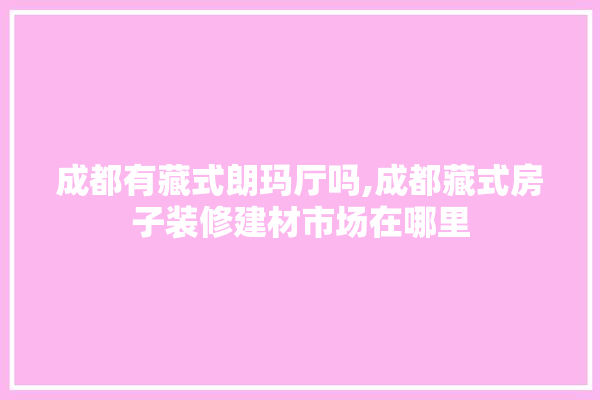 成都有藏式朗玛厅吗,成都藏式房子装修建材市场在哪里