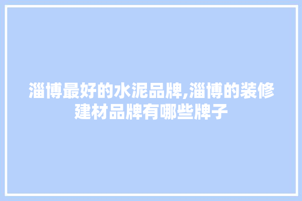 淄博最好的水泥品牌,淄博的装修建材品牌有哪些牌子 学装修