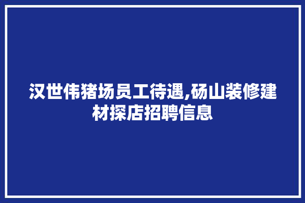 汉世伟猪场员工待遇,砀山装修建材探店招聘信息