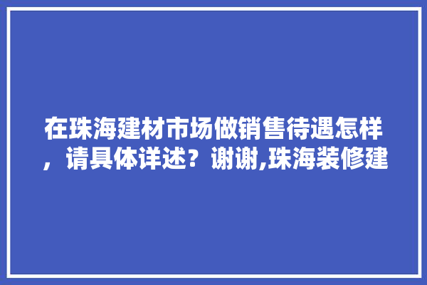 在珠海建材市场做销售待遇怎样，请具体详述？谢谢,珠海装修建材哪买好些呢