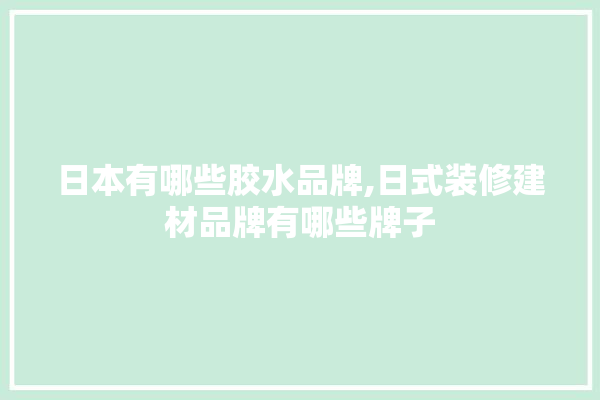 日本有哪些胶水品牌,日式装修建材品牌有哪些牌子
