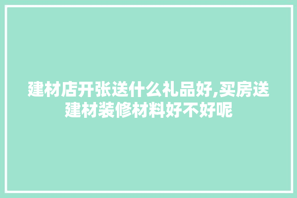 建材店开张送什么礼品好,买房送建材装修材料好不好呢