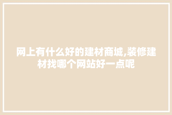 网上有什么好的建材商城,装修建材找哪个网站好一点呢