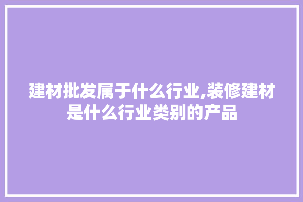 建材批发属于什么行业,装修建材是什么行业类别的产品