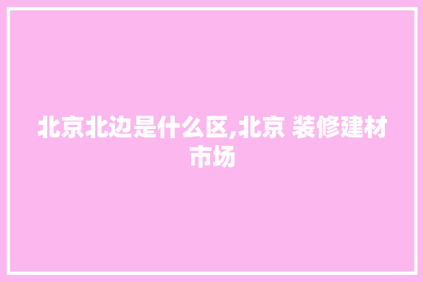北京北边是什么区,北京 装修建材市场 照明