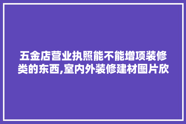 五金店营业执照能不能增项装修类的东西,室内外装修建材图片欣赏大全