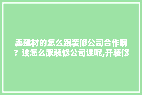 卖建材的怎么跟装修公司合作啊？该怎么跟装修公司谈呢,开装修公司建材怎么选择