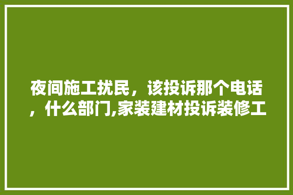 夜间施工扰民，该投诉那个电话，什么部门,家装建材投诉装修工人电话是多少