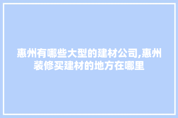 惠州有哪些大型的建材公司,惠州装修买建材的地方在哪里 装修问答