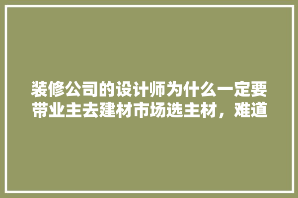 装修公司的设计师为什么一定要带业主去建材市场选主材，难道建材市场会给他们公司回扣,装修建材怎样选材质的呢视频 装修问答